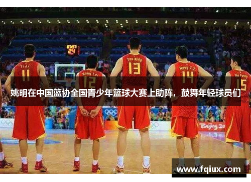姚明在中国篮协全国青少年篮球大赛上助阵，鼓舞年轻球员们