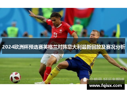 2024欧洲杯预选赛英格兰对阵意大利最新回放及赛况分析