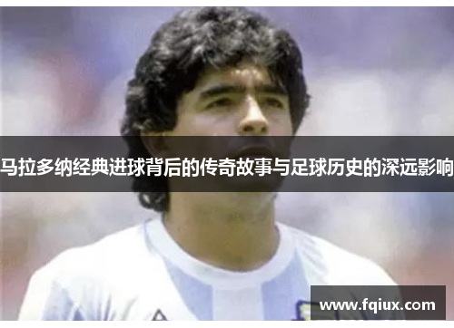 马拉多纳经典进球背后的传奇故事与足球历史的深远影响