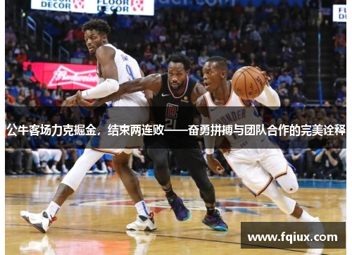 公牛客场力克掘金，结束两连败——奋勇拼搏与团队合作的完美诠释