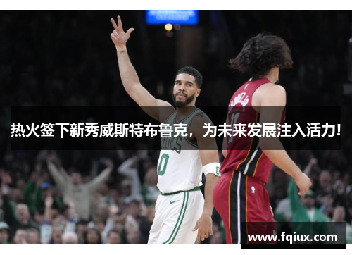 热火签下新秀威斯特布鲁克，为未来发展注入活力!