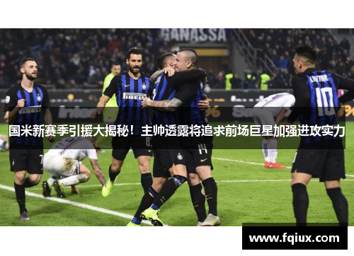 国米新赛季引援大揭秘！主帅透露将追求前场巨星加强进攻实力