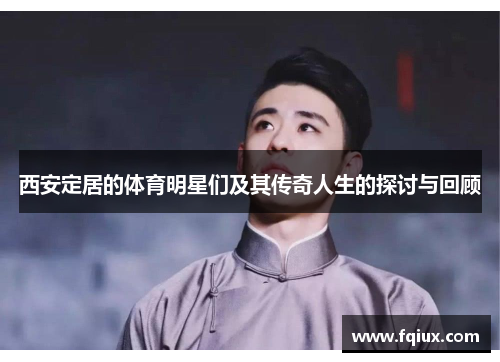 西安定居的体育明星们及其传奇人生的探讨与回顾