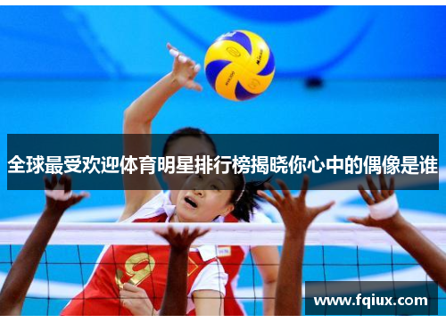 全球最受欢迎体育明星排行榜揭晓你心中的偶像是谁