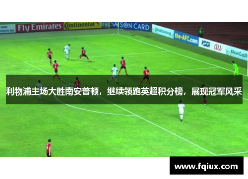 利物浦主场大胜南安普顿，继续领跑英超积分榜，展现冠军风采
