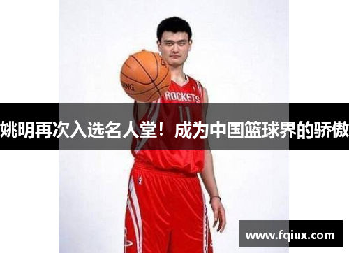 姚明再次入选名人堂！成为中国篮球界的骄傲