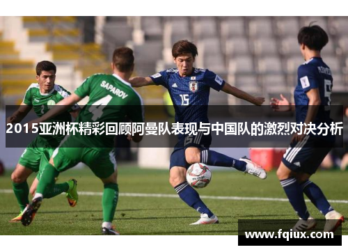 2015亚洲杯精彩回顾阿曼队表现与中国队的激烈对决分析