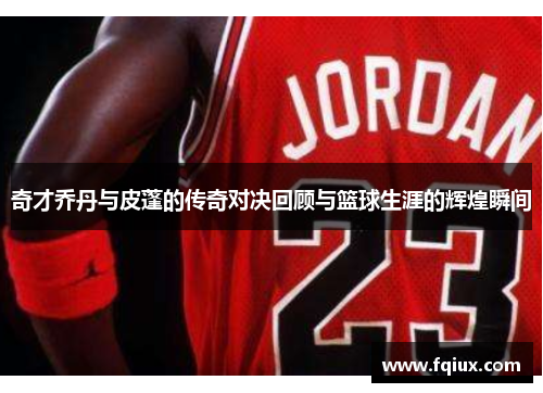 奇才乔丹与皮蓬的传奇对决回顾与篮球生涯的辉煌瞬间