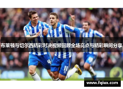 布莱顿与切尔西精彩对决视频回顾全场亮点与精彩瞬间分享