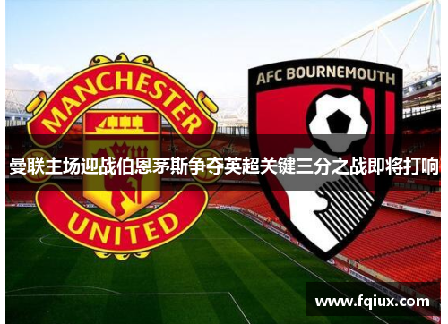 曼联主场迎战伯恩茅斯争夺英超关键三分之战即将打响