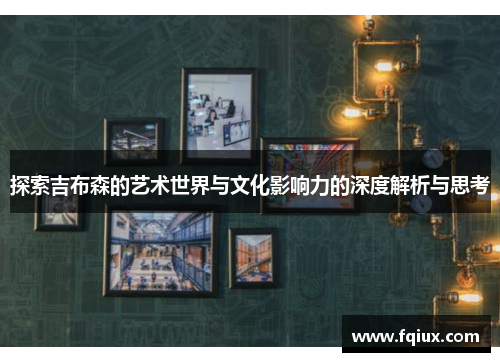 探索吉布森的艺术世界与文化影响力的深度解析与思考