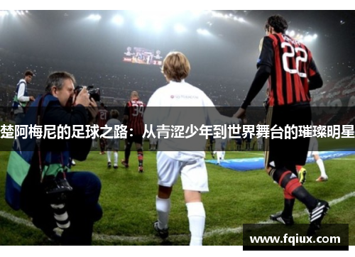 楚阿梅尼的足球之路：从青涩少年到世界舞台的璀璨明星