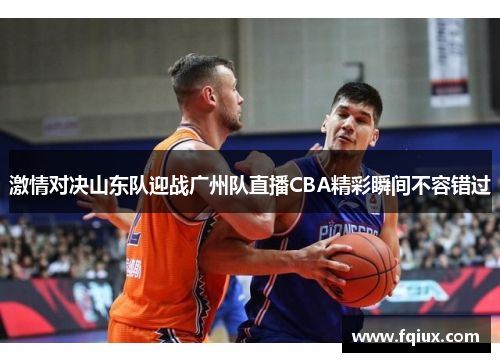 激情对决山东队迎战广州队直播CBA精彩瞬间不容错过