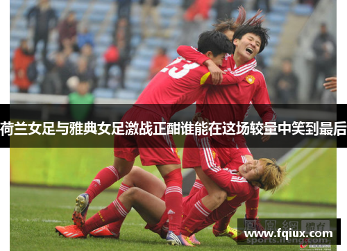 荷兰女足与雅典女足激战正酣谁能在这场较量中笑到最后