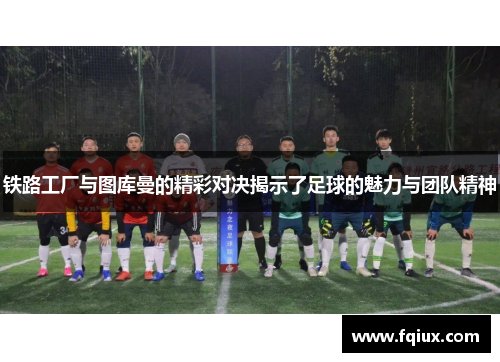 铁路工厂与图库曼的精彩对决揭示了足球的魅力与团队精神