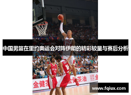 中国男篮在里约奥运会对阵伊朗的精彩较量与赛后分析
